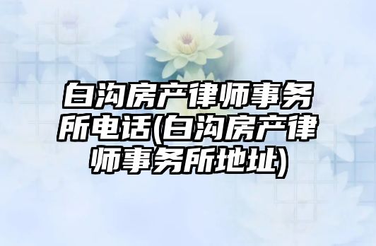 白溝房產律師事務所電話(白溝房產律師事務所地址)