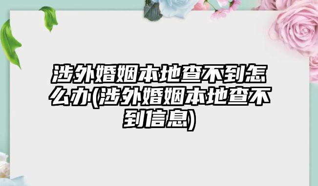 涉外婚姻本地查不到怎么辦(涉外婚姻本地查不到信息)