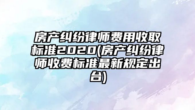 房產糾紛律師費用收取標準2020(房產糾紛律師收費標準最新規(guī)定出臺)