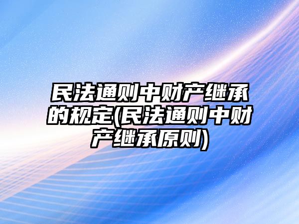 民法通則中財產繼承的規(guī)定(民法通則中財產繼承原則)