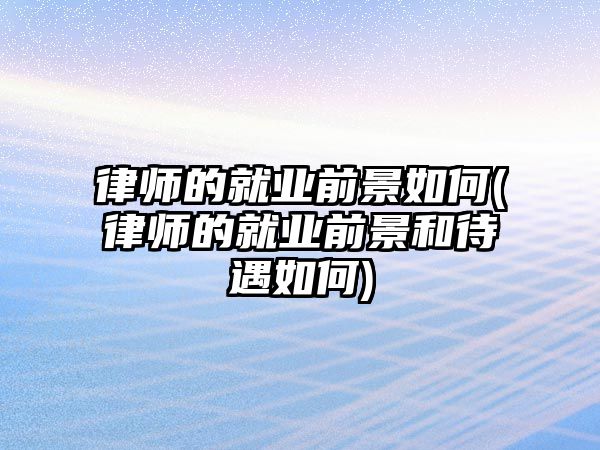 律師的就業前景如何(律師的就業前景和待遇如何)