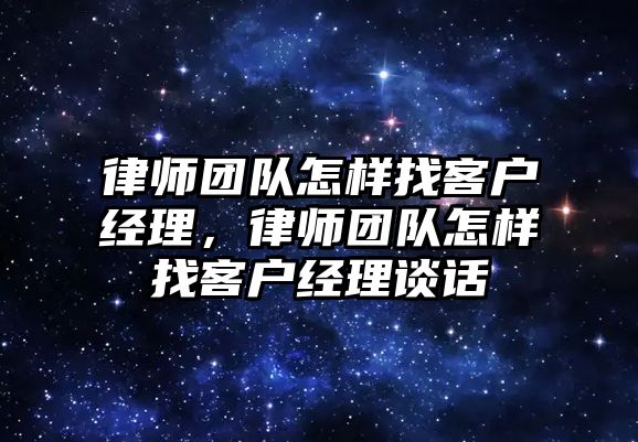 律師團隊怎樣找客戶經理，律師團隊怎樣找客戶經理談話