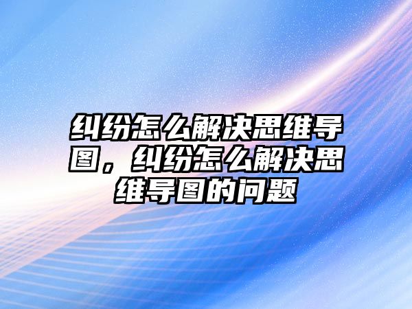 糾紛怎么解決思維導圖，糾紛怎么解決思維導圖的問題