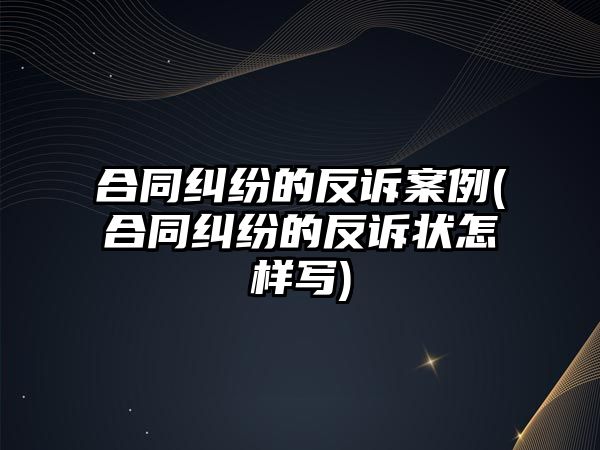 合同糾紛的反訴案例(合同糾紛的反訴狀怎樣寫)