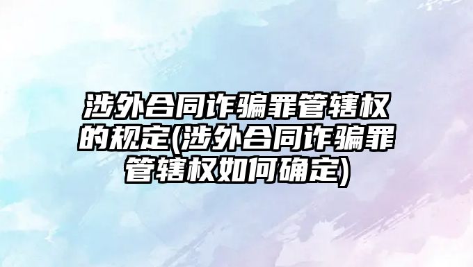 涉外合同詐騙罪管轄權的規定(涉外合同詐騙罪管轄權如何確定)