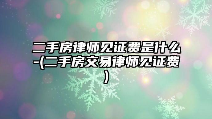 二手房律師見證費(fèi)是什么-(二手房交易律師見證費(fèi))