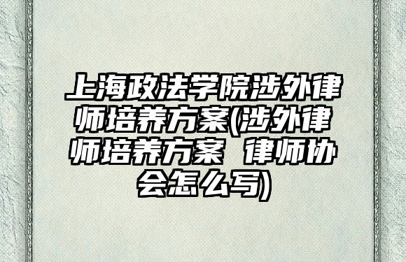 上海政法學院涉外律師培養方案(涉外律師培養方案 律師協會怎么寫)