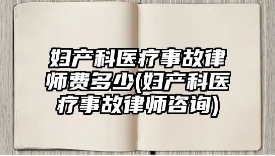 婦產科醫療事故律師費多少(婦產科醫療事故律師咨詢)