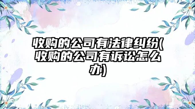 收購的公司有法律糾紛(收購的公司有訴訟怎么辦)