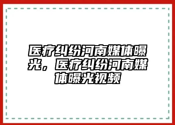 醫療糾紛河南媒體曝光，醫療糾紛河南媒體曝光視頻