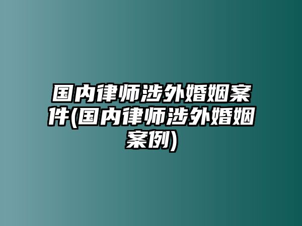 國內(nèi)律師涉外婚姻案件(國內(nèi)律師涉外婚姻案例)