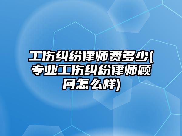 工傷糾紛律師費多少(專業工傷糾紛律師顧問怎么樣)