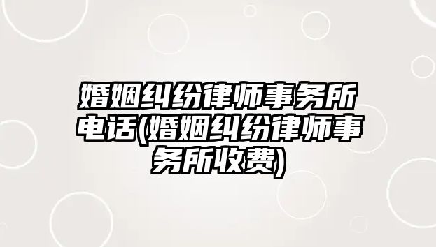 婚姻糾紛律師事務所電話(婚姻糾紛律師事務所收費)