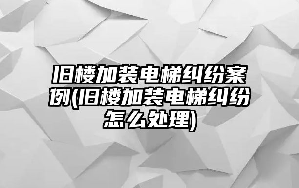 舊樓加裝電梯糾紛案例(舊樓加裝電梯糾紛怎么處理)