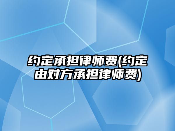 約定承擔律師費(約定由對方承擔律師費)