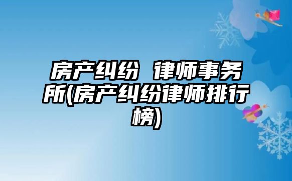 房產糾紛 律師事務所(房產糾紛律師排行榜)