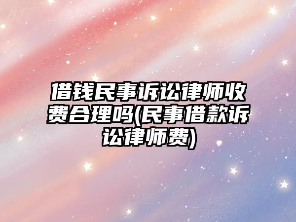 借錢民事訴訟律師收費(fèi)合理嗎(民事借款訴訟律師費(fèi))