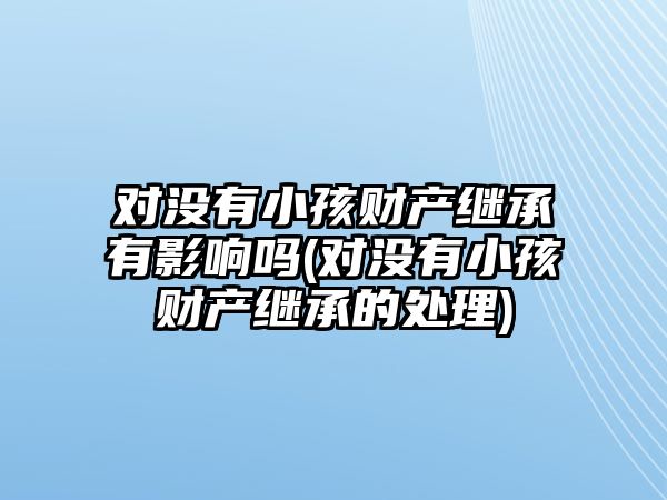 對(duì)沒有小孩財(cái)產(chǎn)繼承有影響嗎(對(duì)沒有小孩財(cái)產(chǎn)繼承的處理)