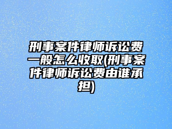 刑事案件律師訴訟費一般怎么收取(刑事案件律師訴訟費由誰承擔)