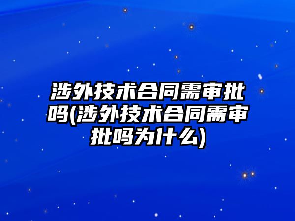 涉外技術合同需審批嗎(涉外技術合同需審批嗎為什么)