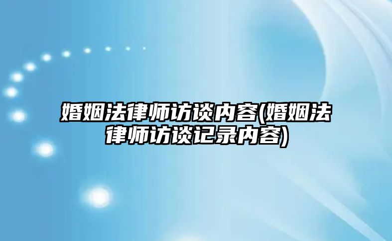 婚姻法律師訪談內(nèi)容(婚姻法律師訪談記錄內(nèi)容)