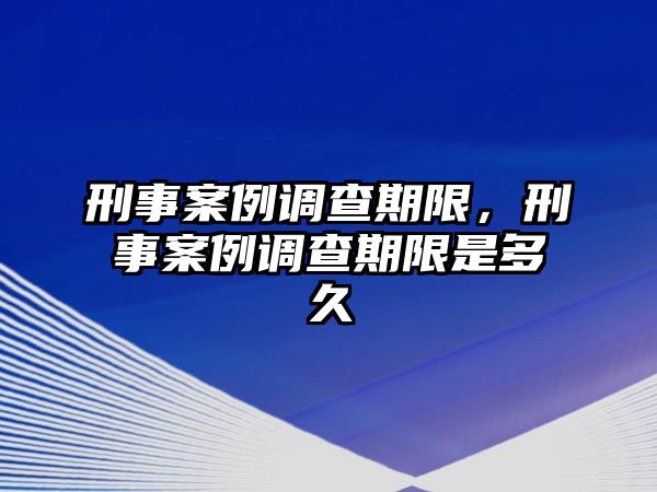 刑事案例調查期限，刑事案例調查期限是多久