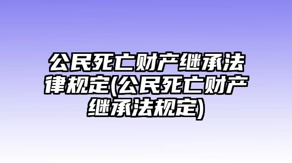 公民死亡財產繼承法律規(guī)定(公民死亡財產繼承法規(guī)定)