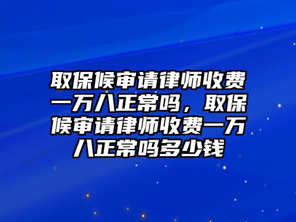 取保候審請律師收費一萬八正常嗎，取保候審請律師收費一萬八正常嗎多少錢