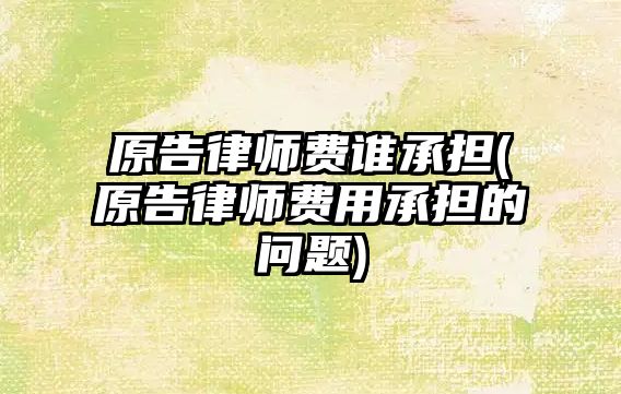 原告律師費誰承擔(原告律師費用承擔的問題)