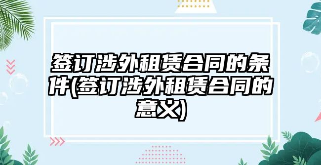 簽訂涉外租賃合同的條件(簽訂涉外租賃合同的意義)