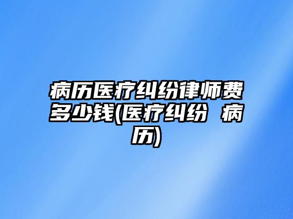 病歷醫(yī)療糾紛律師費(fèi)多少錢(qián)(醫(yī)療糾紛 病歷)