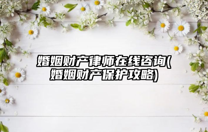 婚姻財(cái)產(chǎn)律師在線咨詢(婚姻財(cái)產(chǎn)保護(hù)攻略)