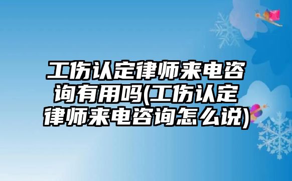 工傷認(rèn)定律師來電咨詢有用嗎(工傷認(rèn)定律師來電咨詢怎么說)