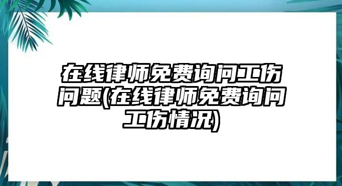 在線律師免費(fèi)詢問工傷問題(在線律師免費(fèi)詢問工傷情況)