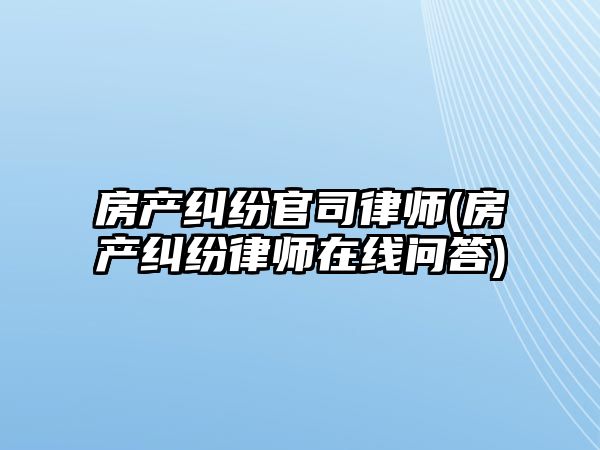 房產糾紛官司律師(房產糾紛律師在線問答)