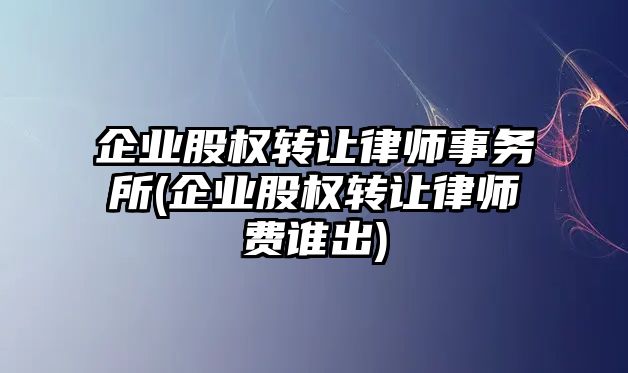 企業(yè)股權(quán)轉(zhuǎn)讓律師事務(wù)所(企業(yè)股權(quán)轉(zhuǎn)讓律師費誰出)