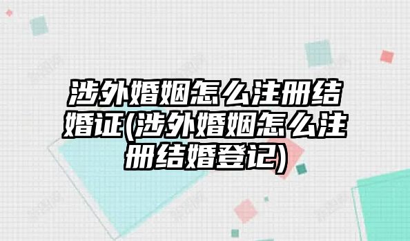 涉外婚姻怎么注冊結(jié)婚證(涉外婚姻怎么注冊結(jié)婚登記)