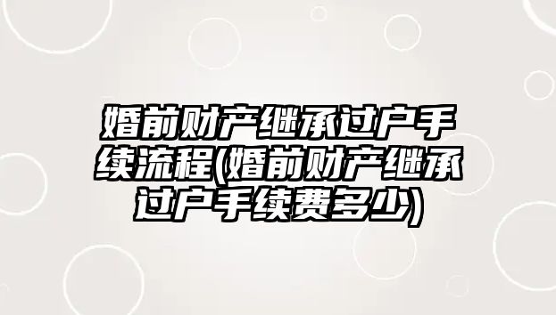 婚前財(cái)產(chǎn)繼承過(guò)戶(hù)手續(xù)流程(婚前財(cái)產(chǎn)繼承過(guò)戶(hù)手續(xù)費(fèi)多少)