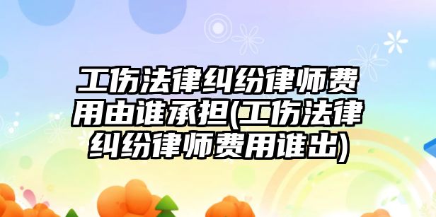 工傷法律糾紛律師費用由誰承擔(工傷法律糾紛律師費用誰出)