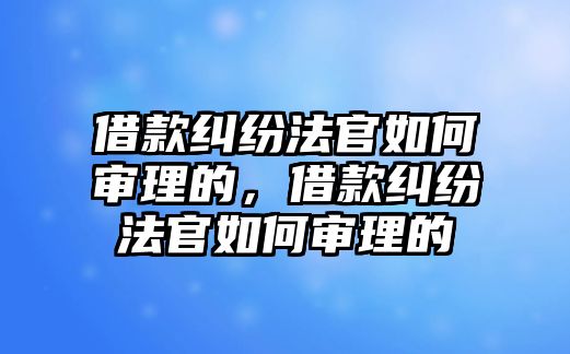 借款糾紛法官如何審理的，借款糾紛法官如何審理的