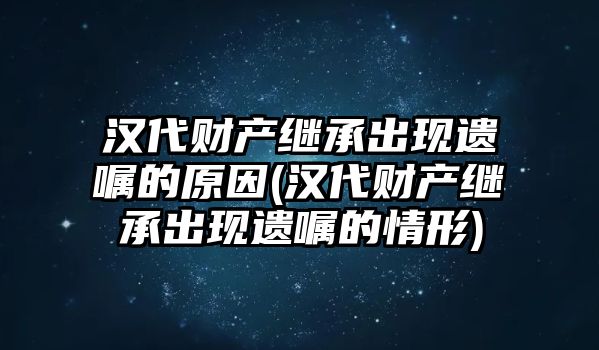 漢代財產(chǎn)繼承出現(xiàn)遺囑的原因(漢代財產(chǎn)繼承出現(xiàn)遺囑的情形)