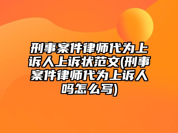 刑事案件律師代為上訴人上訴狀范文(刑事案件律師代為上訴人嗎怎么寫)