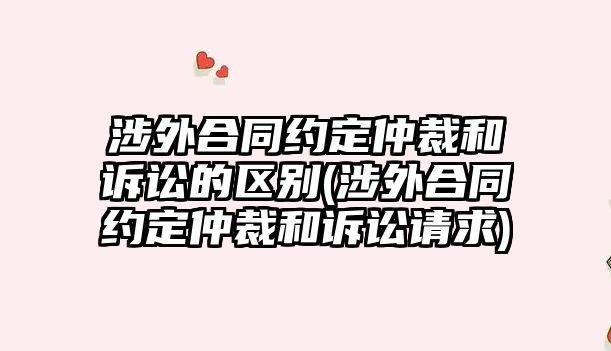 涉外合同約定仲裁和訴訟的區(qū)別(涉外合同約定仲裁和訴訟請(qǐng)求)