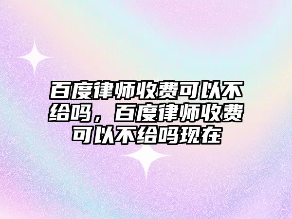 百度律師收費可以不給嗎，百度律師收費可以不給嗎現在