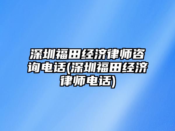 深圳福田經濟律師咨詢電話(深圳福田經濟律師電話)