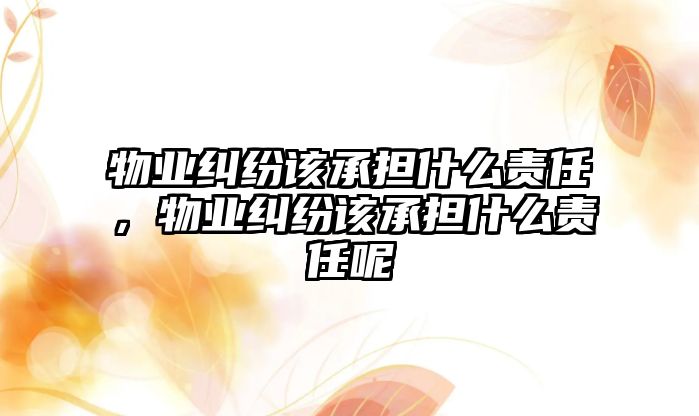 物業糾紛該承擔什么責任，物業糾紛該承擔什么責任呢