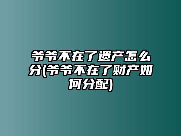 爺爺不在了遺產(chǎn)怎么分(爺爺不在了財(cái)產(chǎn)如何分配)