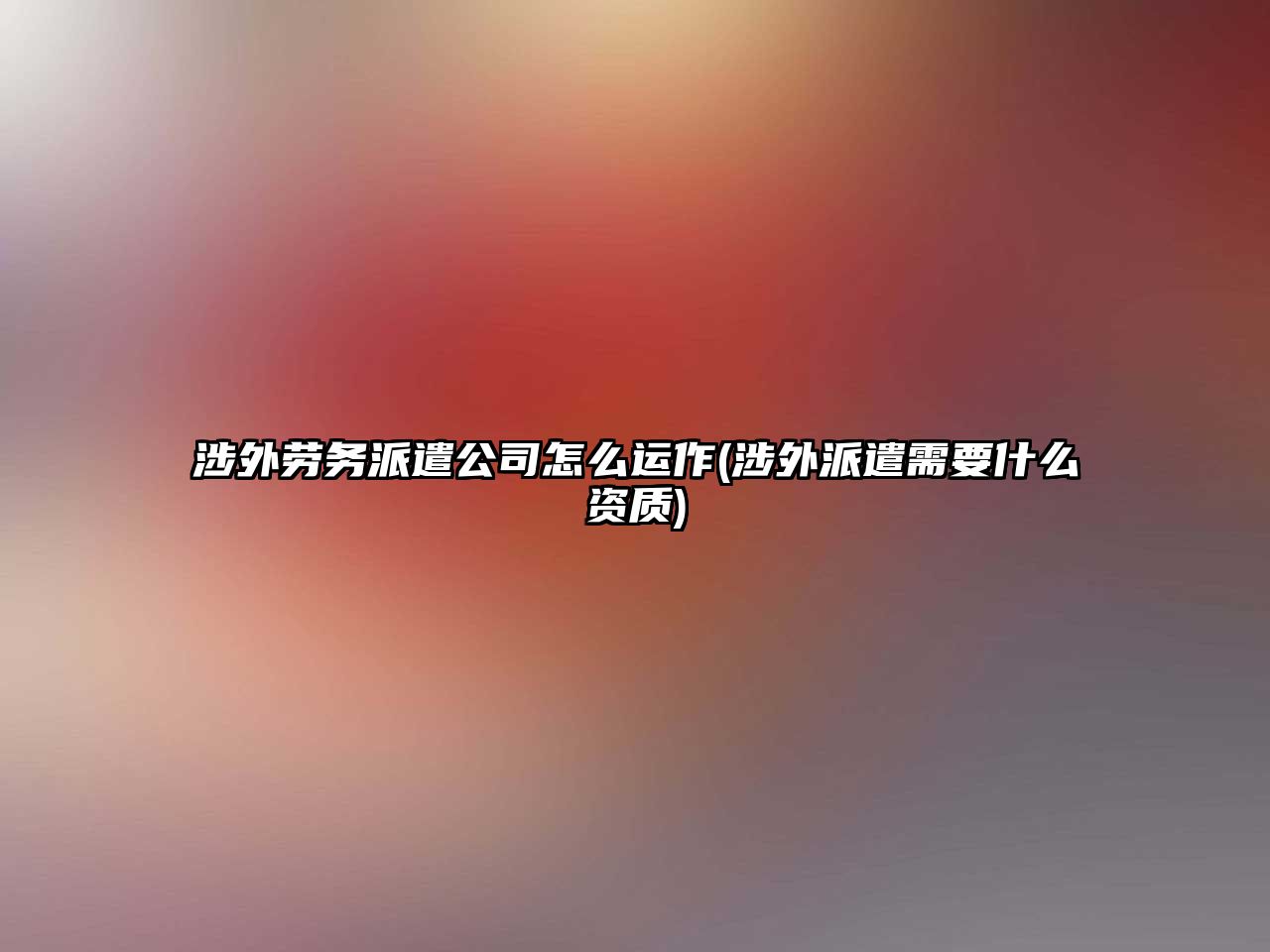 涉外勞務(wù)派遣公司怎么運作(涉外派遣需要什么資質(zhì))