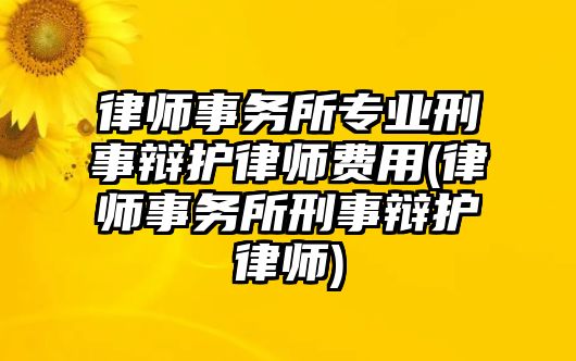 律師事務所專業刑事辯護律師費用(律師事務所刑事辯護律師)