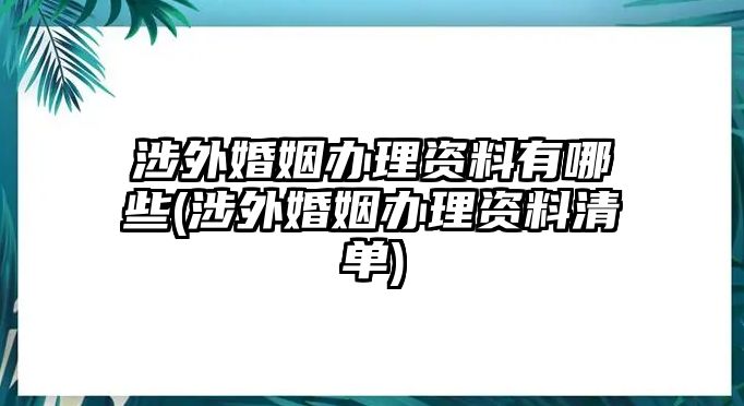 涉外婚姻辦理資料有哪些(涉外婚姻辦理資料清單)